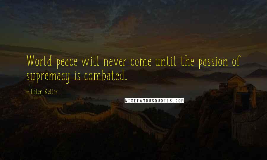 Helen Keller Quotes: World peace will never come until the passion of supremacy is combated.