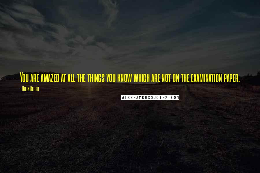 Helen Keller Quotes: You are amazed at all the things you know which are not on the examination paper.