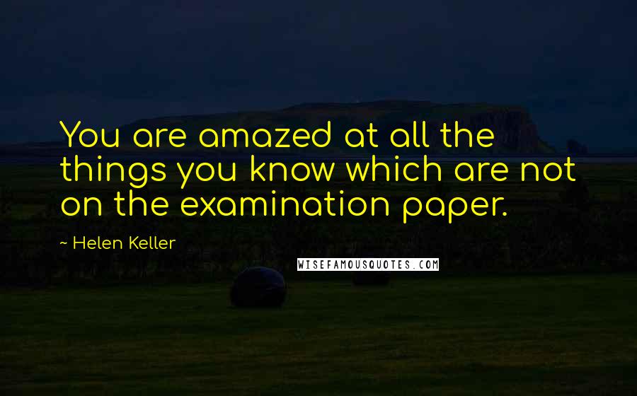 Helen Keller Quotes: You are amazed at all the things you know which are not on the examination paper.