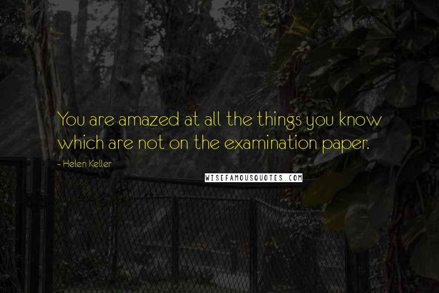 Helen Keller Quotes: You are amazed at all the things you know which are not on the examination paper.