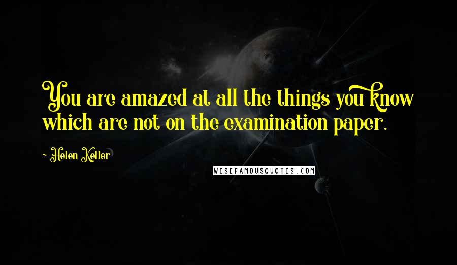 Helen Keller Quotes: You are amazed at all the things you know which are not on the examination paper.