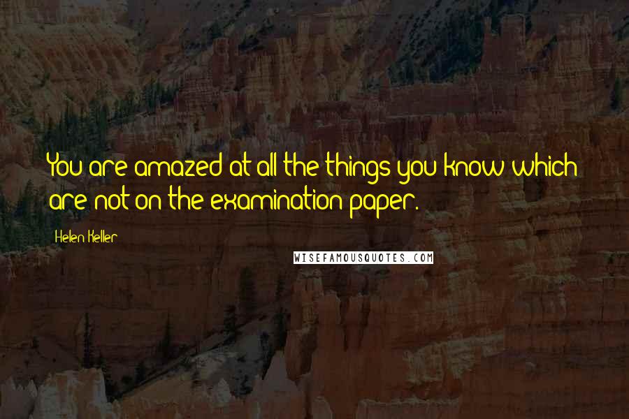 Helen Keller Quotes: You are amazed at all the things you know which are not on the examination paper.
