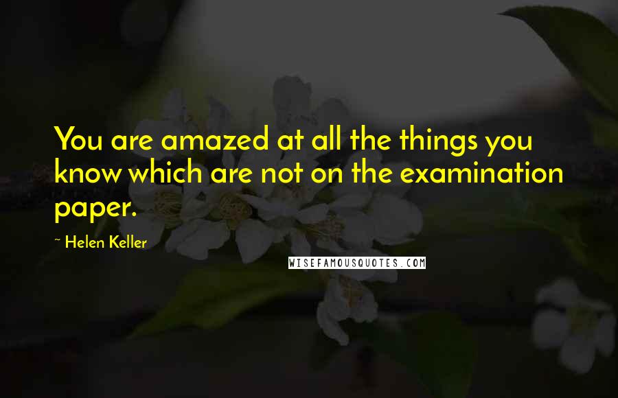 Helen Keller Quotes: You are amazed at all the things you know which are not on the examination paper.
