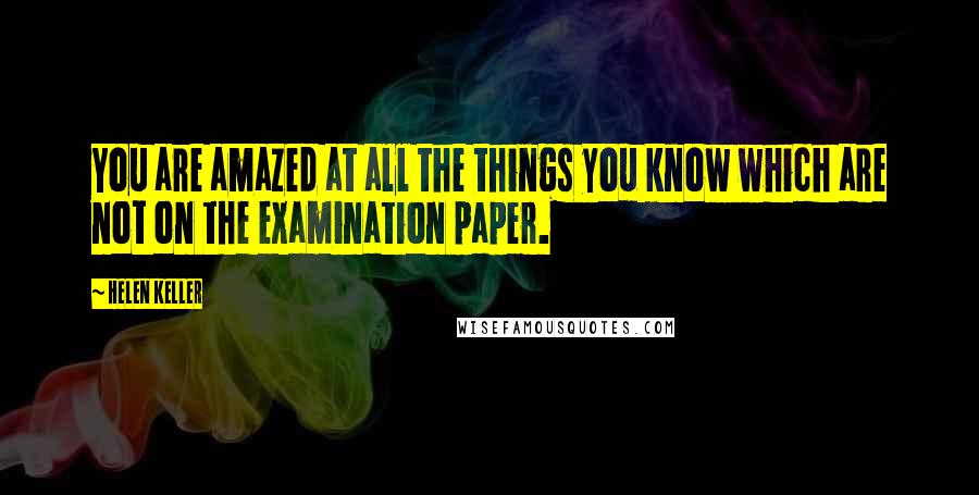 Helen Keller Quotes: You are amazed at all the things you know which are not on the examination paper.