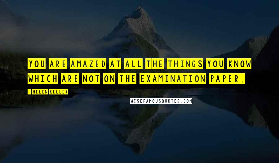 Helen Keller Quotes: You are amazed at all the things you know which are not on the examination paper.