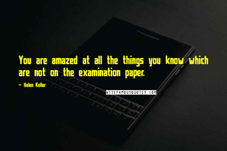 Helen Keller Quotes: You are amazed at all the things you know which are not on the examination paper.