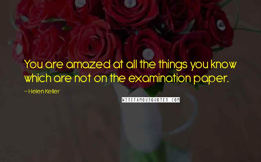 Helen Keller Quotes: You are amazed at all the things you know which are not on the examination paper.