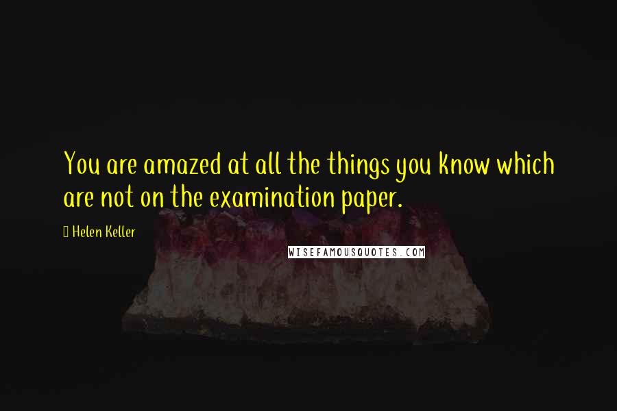 Helen Keller Quotes: You are amazed at all the things you know which are not on the examination paper.