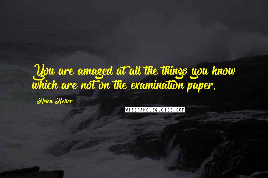 Helen Keller Quotes: You are amazed at all the things you know which are not on the examination paper.