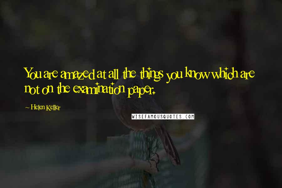 Helen Keller Quotes: You are amazed at all the things you know which are not on the examination paper.