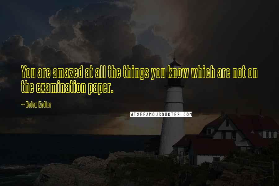 Helen Keller Quotes: You are amazed at all the things you know which are not on the examination paper.