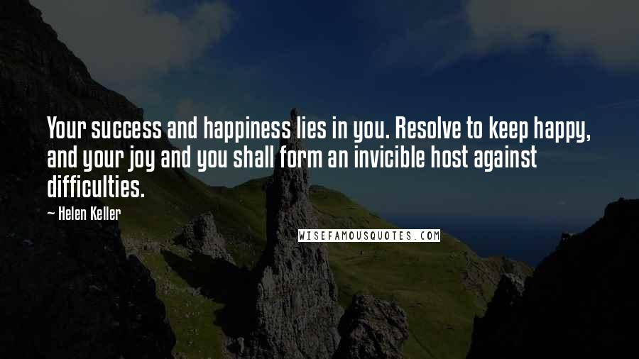 Helen Keller Quotes: Your success and happiness lies in you. Resolve to keep happy, and your joy and you shall form an invicible host against difficulties.