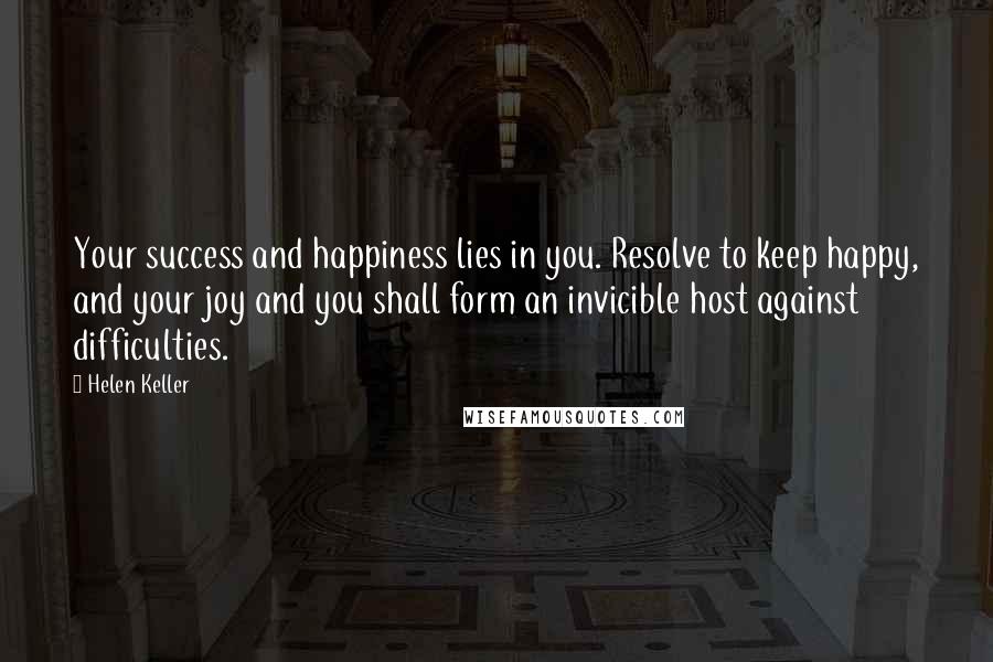 Helen Keller Quotes: Your success and happiness lies in you. Resolve to keep happy, and your joy and you shall form an invicible host against difficulties.