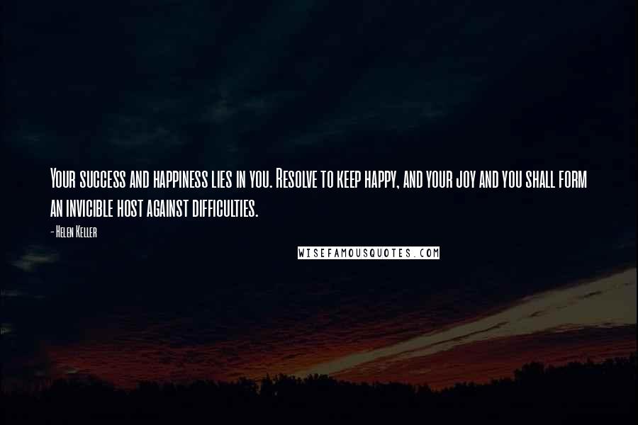 Helen Keller Quotes: Your success and happiness lies in you. Resolve to keep happy, and your joy and you shall form an invicible host against difficulties.