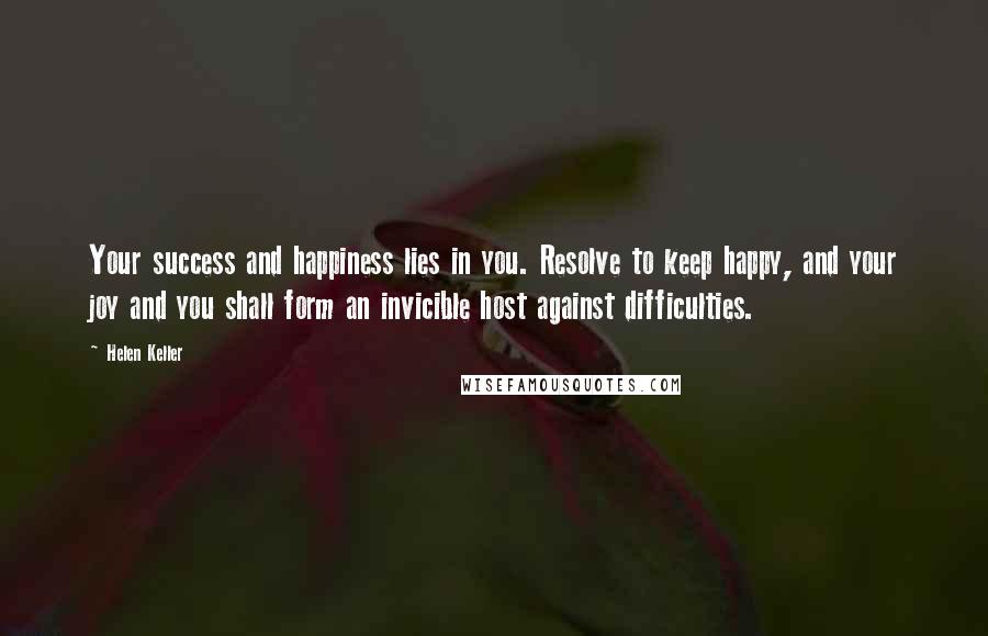 Helen Keller Quotes: Your success and happiness lies in you. Resolve to keep happy, and your joy and you shall form an invicible host against difficulties.