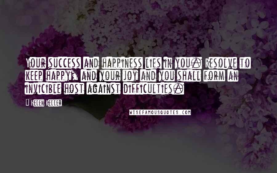 Helen Keller Quotes: Your success and happiness lies in you. Resolve to keep happy, and your joy and you shall form an invicible host against difficulties.