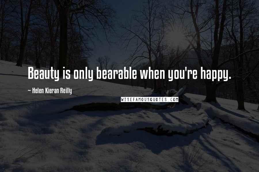 Helen Kieran Reilly Quotes: Beauty is only bearable when you're happy.