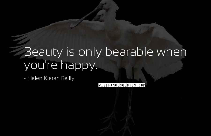 Helen Kieran Reilly Quotes: Beauty is only bearable when you're happy.