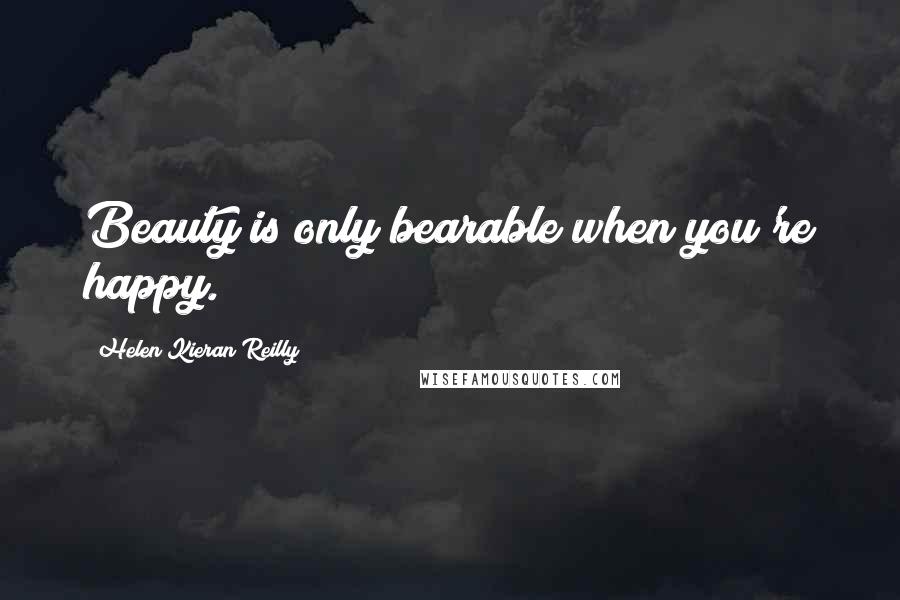 Helen Kieran Reilly Quotes: Beauty is only bearable when you're happy.