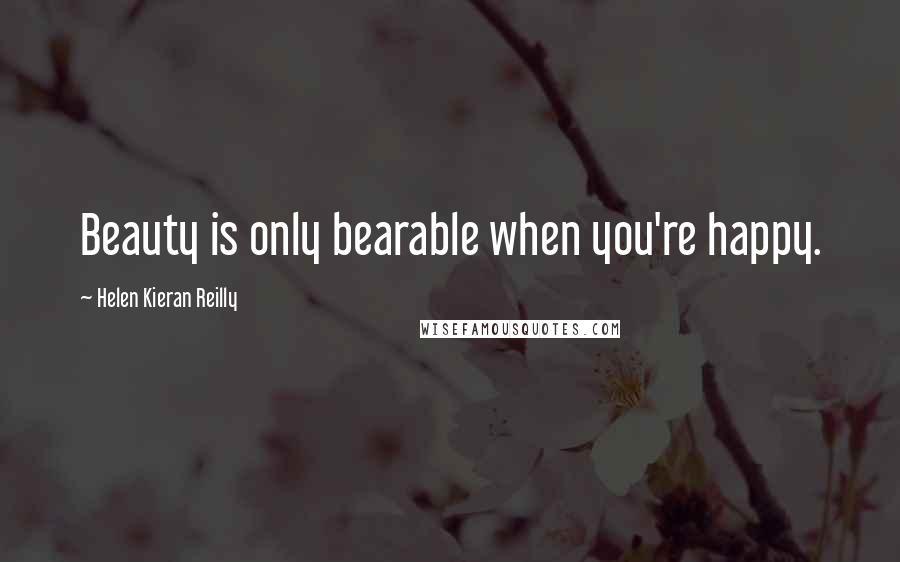 Helen Kieran Reilly Quotes: Beauty is only bearable when you're happy.