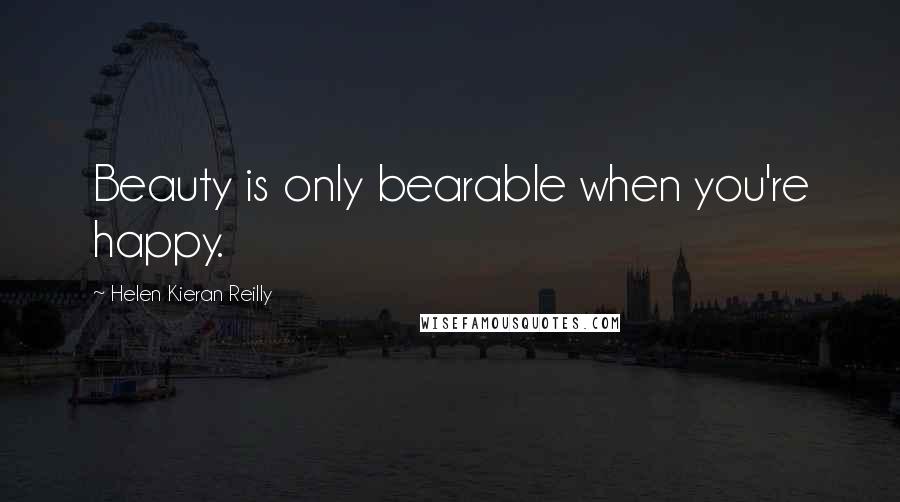 Helen Kieran Reilly Quotes: Beauty is only bearable when you're happy.