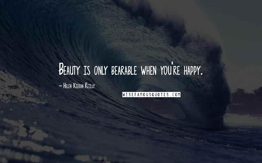 Helen Kieran Reilly Quotes: Beauty is only bearable when you're happy.