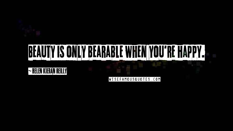 Helen Kieran Reilly Quotes: Beauty is only bearable when you're happy.