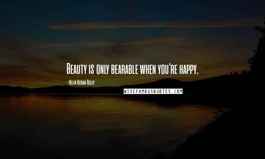 Helen Kieran Reilly Quotes: Beauty is only bearable when you're happy.