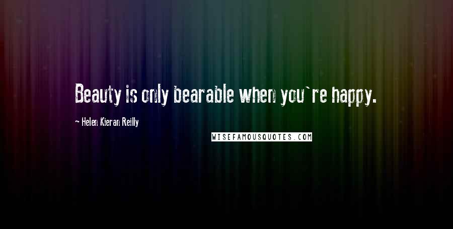 Helen Kieran Reilly Quotes: Beauty is only bearable when you're happy.