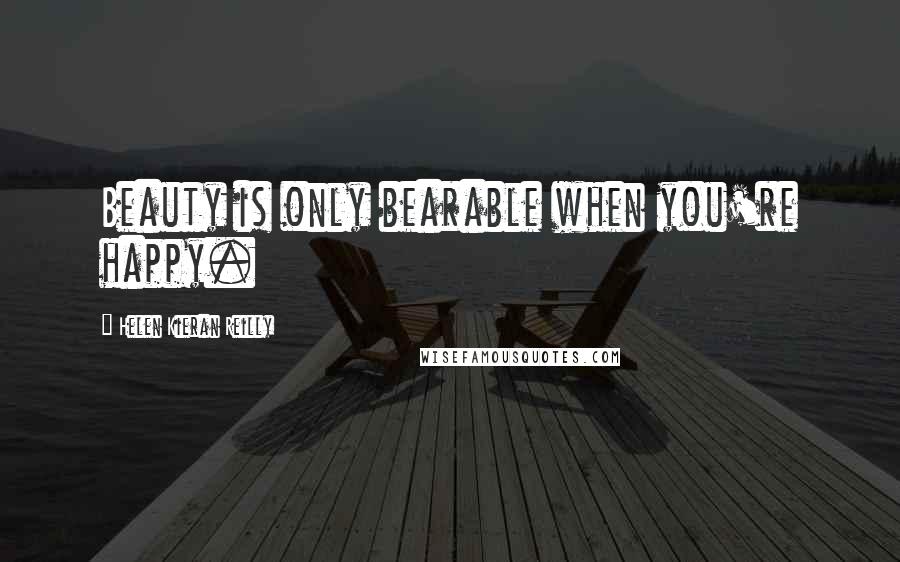 Helen Kieran Reilly Quotes: Beauty is only bearable when you're happy.