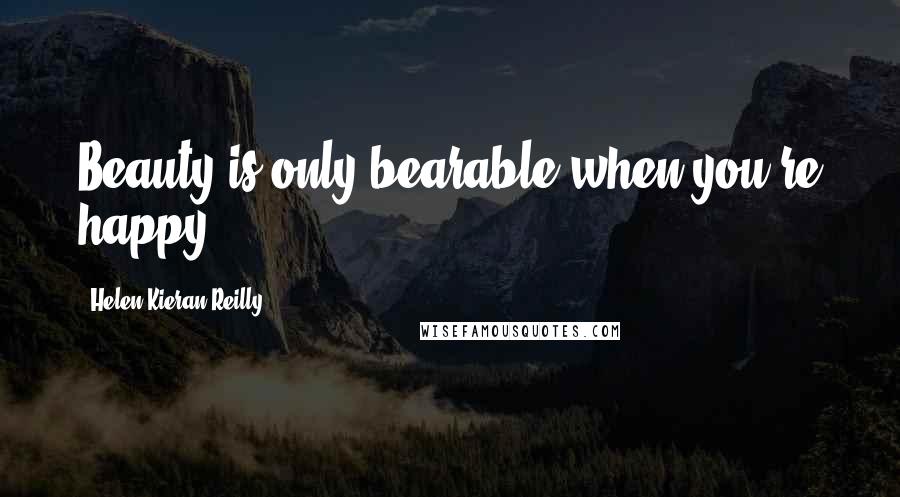 Helen Kieran Reilly Quotes: Beauty is only bearable when you're happy.