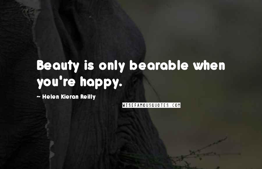 Helen Kieran Reilly Quotes: Beauty is only bearable when you're happy.