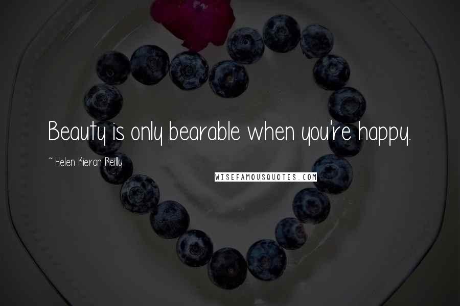 Helen Kieran Reilly Quotes: Beauty is only bearable when you're happy.