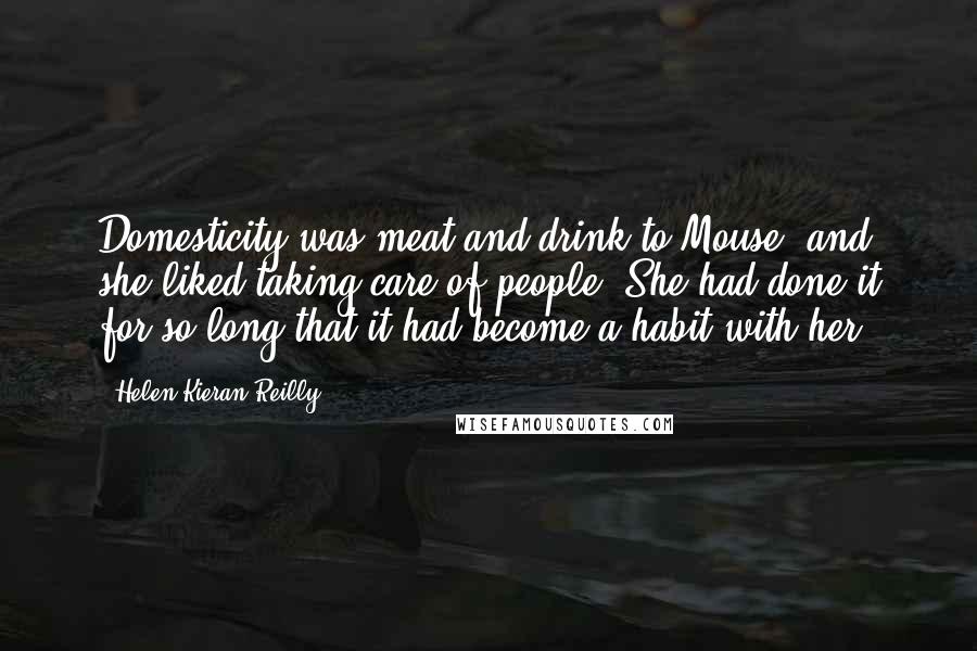 Helen Kieran Reilly Quotes: Domesticity was meat and drink to Mouse, and she liked taking care of people. She had done it for so long that it had become a habit with her.