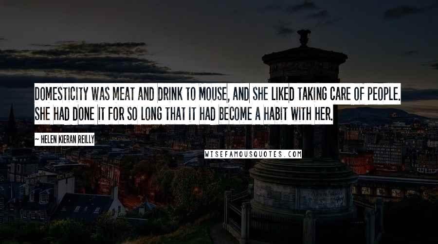 Helen Kieran Reilly Quotes: Domesticity was meat and drink to Mouse, and she liked taking care of people. She had done it for so long that it had become a habit with her.