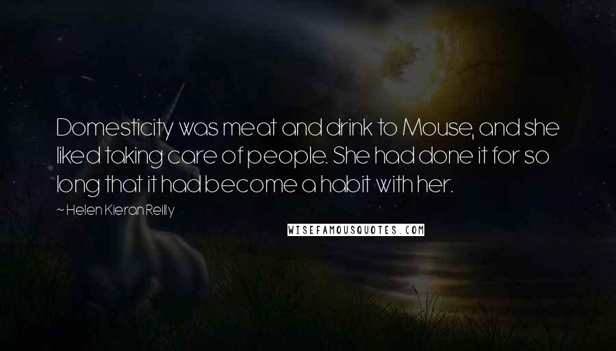 Helen Kieran Reilly Quotes: Domesticity was meat and drink to Mouse, and she liked taking care of people. She had done it for so long that it had become a habit with her.