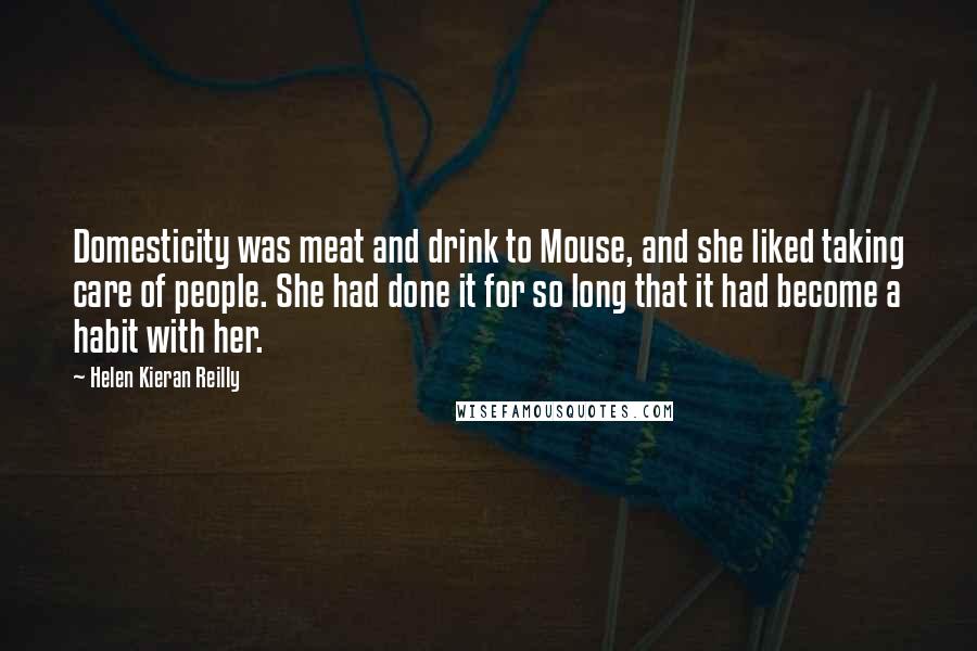 Helen Kieran Reilly Quotes: Domesticity was meat and drink to Mouse, and she liked taking care of people. She had done it for so long that it had become a habit with her.