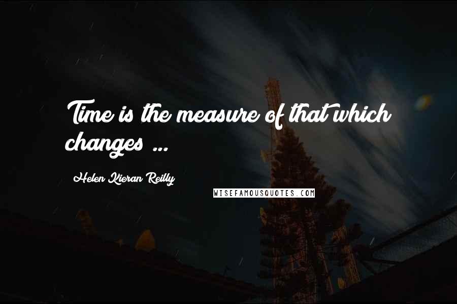 Helen Kieran Reilly Quotes: Time is the measure of that which changes ...