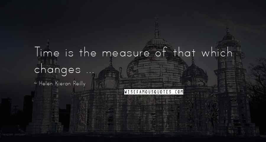 Helen Kieran Reilly Quotes: Time is the measure of that which changes ...
