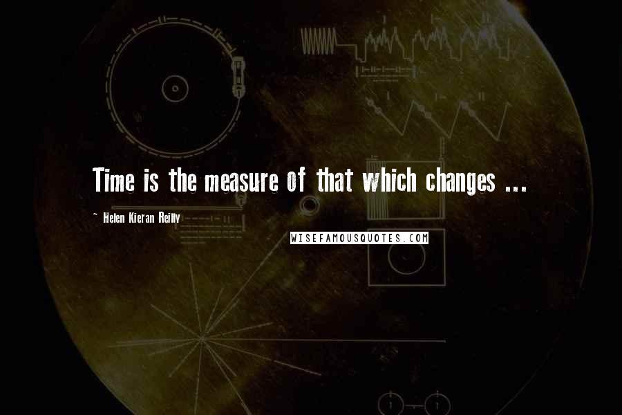 Helen Kieran Reilly Quotes: Time is the measure of that which changes ...