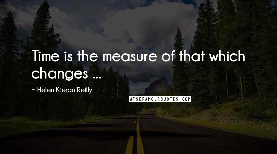 Helen Kieran Reilly Quotes: Time is the measure of that which changes ...