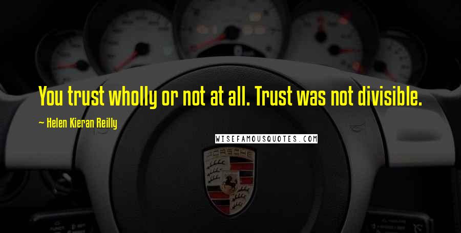 Helen Kieran Reilly Quotes: You trust wholly or not at all. Trust was not divisible.