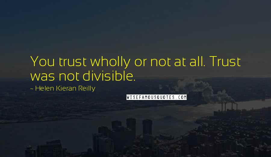 Helen Kieran Reilly Quotes: You trust wholly or not at all. Trust was not divisible.