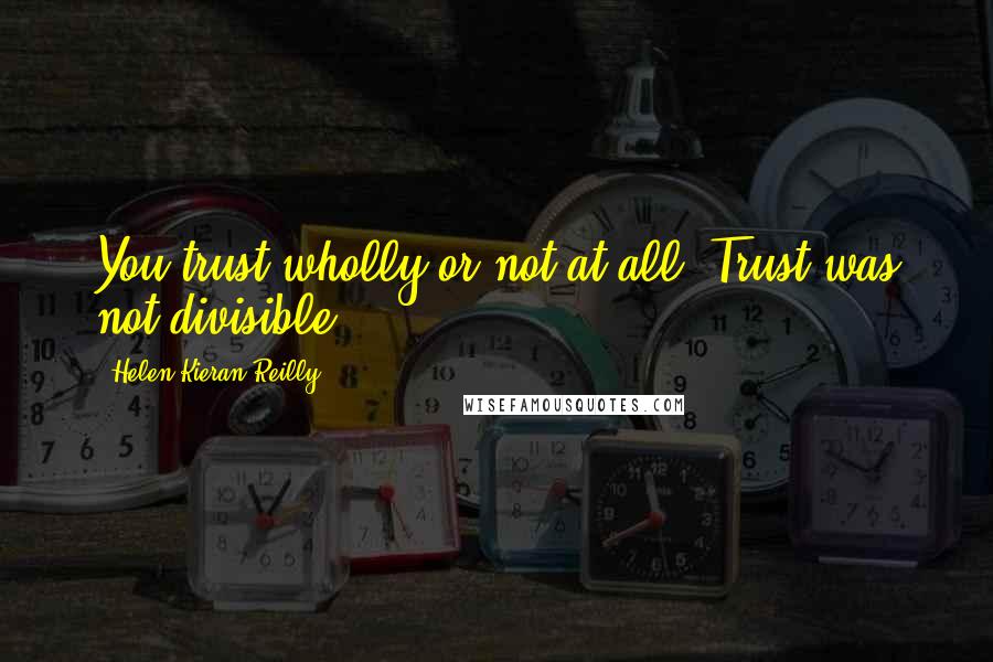 Helen Kieran Reilly Quotes: You trust wholly or not at all. Trust was not divisible.