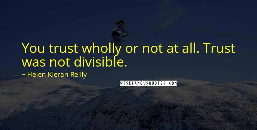 Helen Kieran Reilly Quotes: You trust wholly or not at all. Trust was not divisible.