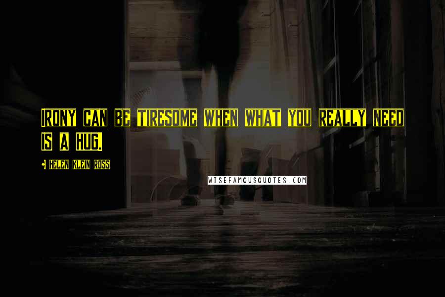Helen Klein Ross Quotes: Irony can be tiresome when what you really need is a hug.
