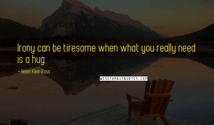 Helen Klein Ross Quotes: Irony can be tiresome when what you really need is a hug.