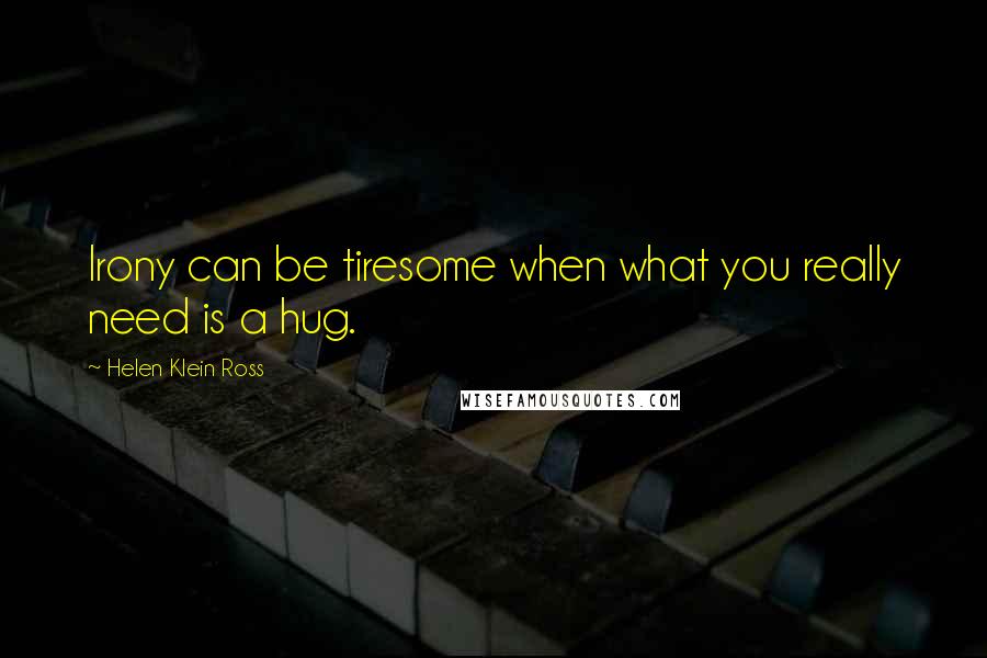 Helen Klein Ross Quotes: Irony can be tiresome when what you really need is a hug.