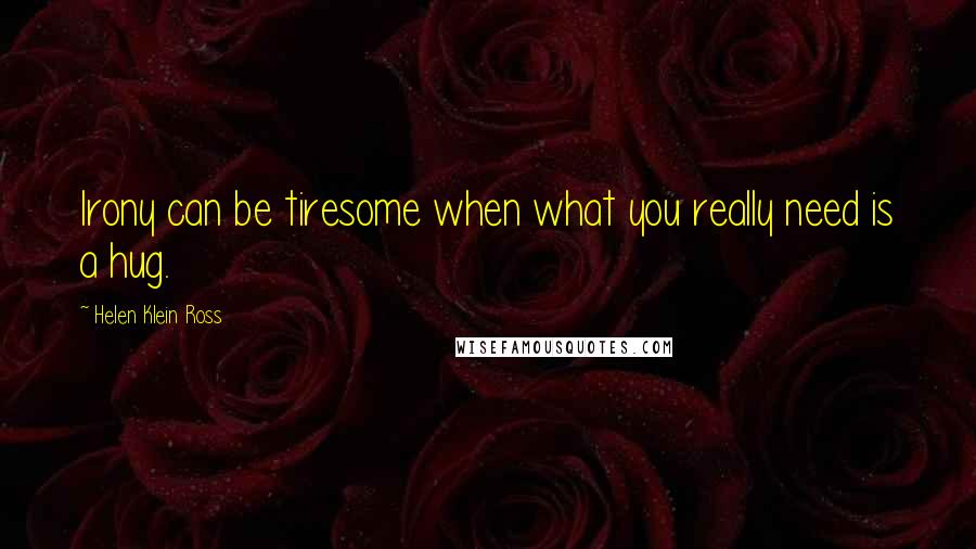 Helen Klein Ross Quotes: Irony can be tiresome when what you really need is a hug.