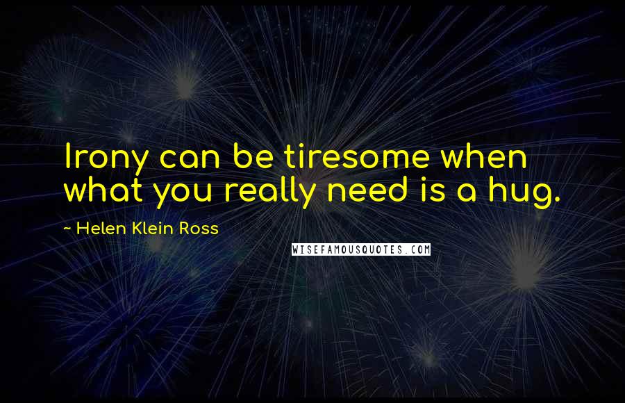 Helen Klein Ross Quotes: Irony can be tiresome when what you really need is a hug.